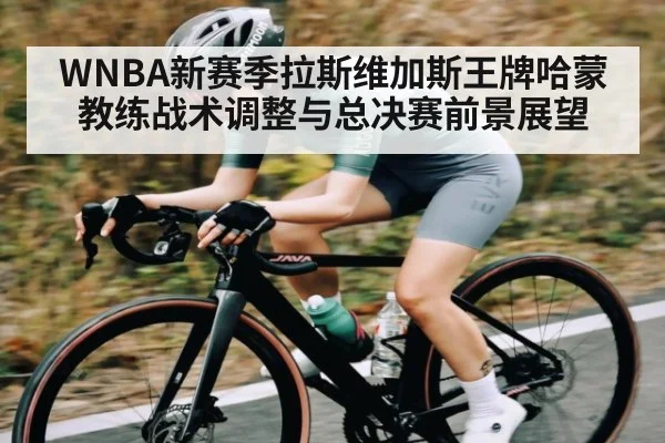 WNBA新赛季拉斯维加斯王牌哈蒙教练战术调整与总决赛前景展望 - kaiyun