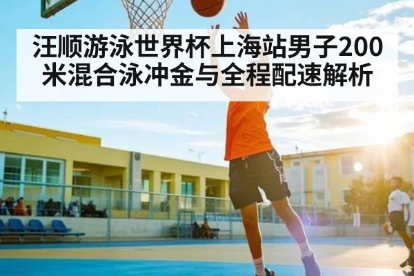 汪顺游泳世界杯上海站男子200米混合泳冲金与全程配速解析（kaiyun）