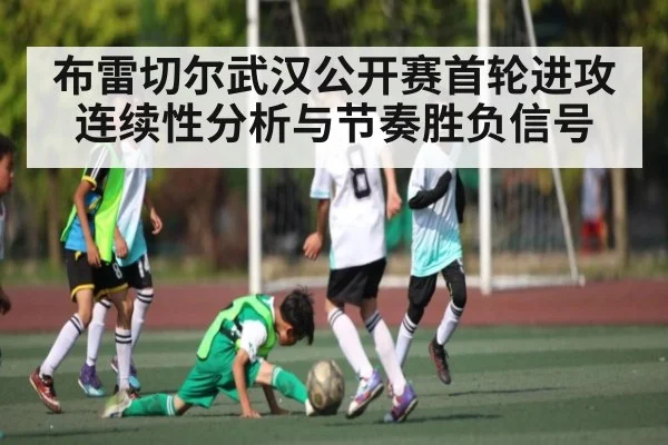 布雷切尔武汉公开赛首轮进攻连续性分析与节奏胜负信号（kaiyun）