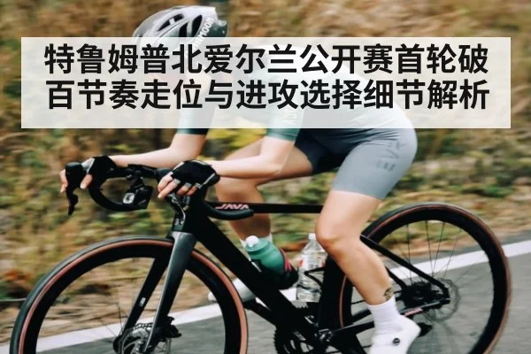 特鲁姆普北爱尔兰公开赛首轮破百节奏走位与进攻选择细节解析（kaiyun）