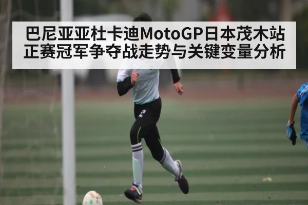 巴尼亚亚杜卡迪MotoGP日本茂木站正赛冠军争夺战走势与关键变量分析（kaiyun）