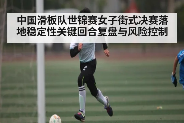 中国滑板队世锦赛女子街式决赛落地稳定性关键回合复盘与风险控制