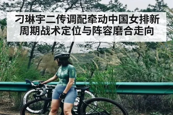 刁琳宇二传调配牵动中国女排新周期战术定位与阵容磨合走向