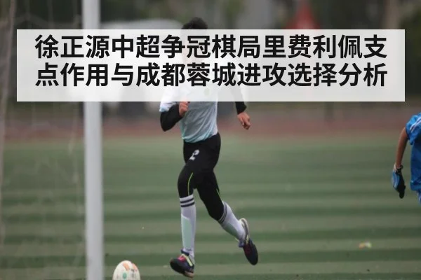 徐正源中超争冠棋局里费利佩支点作用与成都蓉城进攻选择分析 - kaiyun